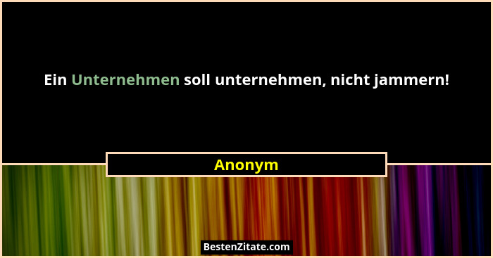 Ein Unternehmen soll unternehmen, nicht jammern!... - Anonym