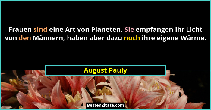Frauen sind eine Art von Planeten. Sie empfangen ihr Licht von den Männern, haben aber dazu noch ihre eigene Wärme.... - August Pauly