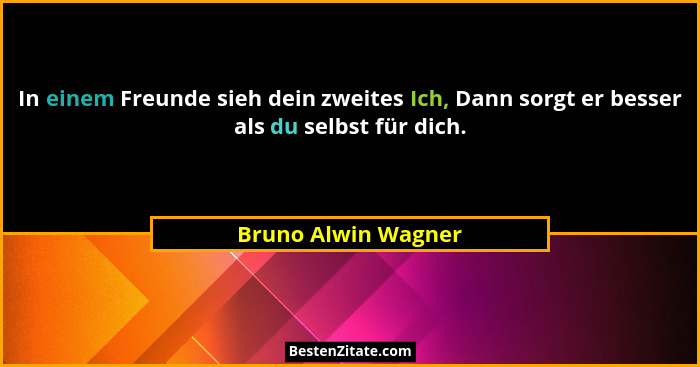 In einem Freunde sieh dein zweites Ich, Dann sorgt er besser als du selbst für dich.... - Bruno Alwin Wagner
