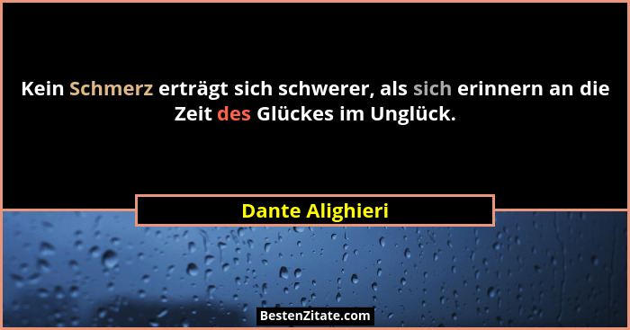 Kein Schmerz erträgt sich schwerer, als sich erinnern an die Zeit des Glückes im Unglück.... - Dante Alighieri