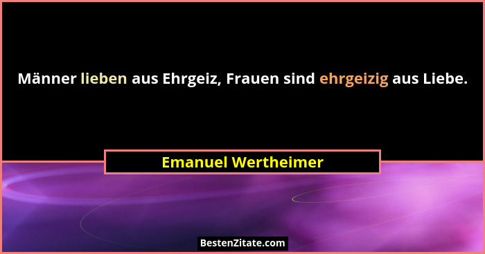 Männer lieben aus Ehrgeiz, Frauen sind ehrgeizig aus Liebe.... - Emanuel Wertheimer
