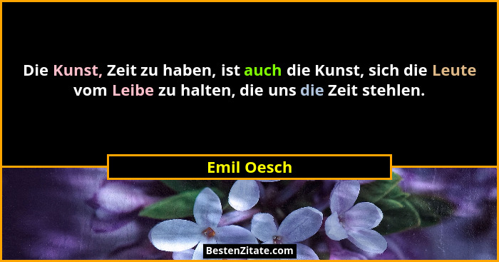 Die Kunst, Zeit zu haben, ist auch die Kunst, sich die Leute vom Leibe zu halten, die uns die Zeit stehlen.... - Emil Oesch