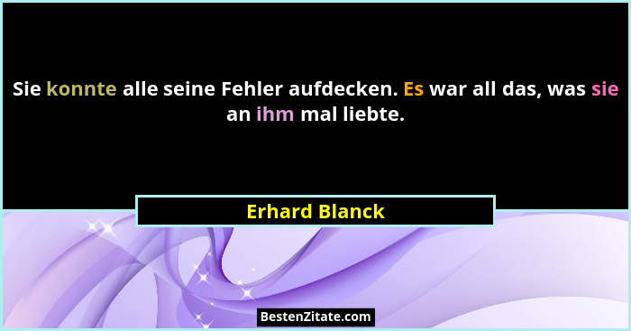 Sie konnte alle seine Fehler aufdecken. Es war all das, was sie an ihm mal liebte.... - Erhard Blanck