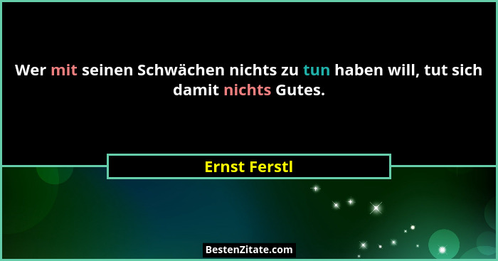 Wer mit seinen Schwächen nichts zu tun haben will, tut sich damit nichts Gutes.... - Ernst Ferstl