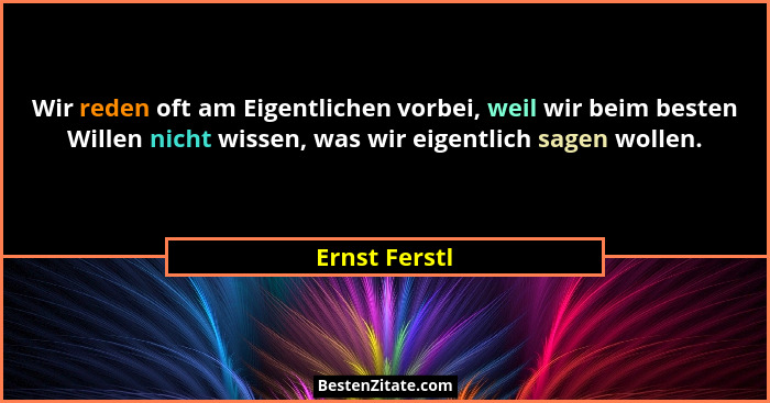 Wir reden oft am Eigentlichen vorbei, weil wir beim besten Willen nicht wissen, was wir eigentlich sagen wollen.... - Ernst Ferstl