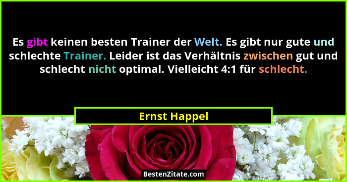 Es gibt keinen besten Trainer der Welt. Es gibt nur gute und schlechte Trainer. Leider ist das Verhältnis zwischen gut und schlecht nic... - Ernst Happel