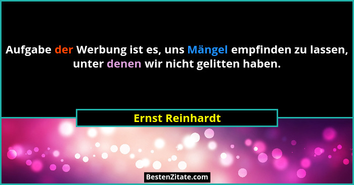 Aufgabe der Werbung ist es, uns Mängel empfinden zu lassen, unter denen wir nicht gelitten haben.... - Ernst Reinhardt