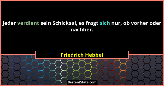 Jeder verdient sein Schicksal, es fragt sich nur, ob vorher oder nachher.... - Friedrich Hebbel