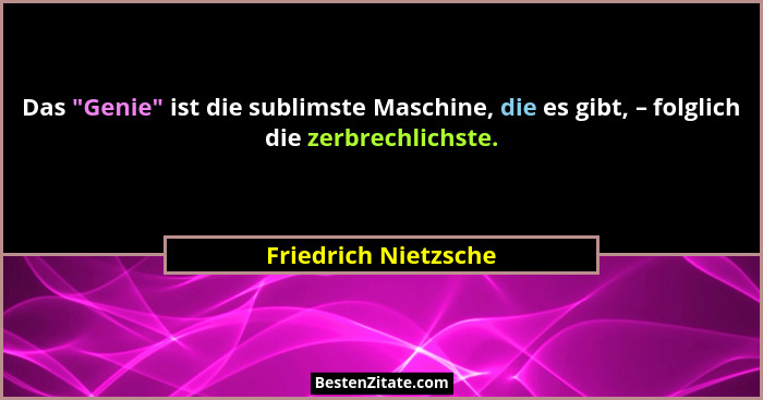 Das "Genie" ist die sublimste Maschine, die es gibt, – folglich die zerbrechlichste.... - Friedrich Nietzsche