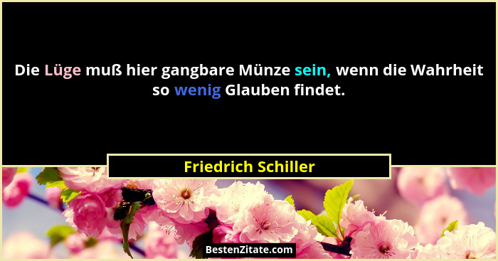 Die Lüge muß hier gangbare Münze sein, wenn die Wahrheit so wenig Glauben findet.... - Friedrich Schiller