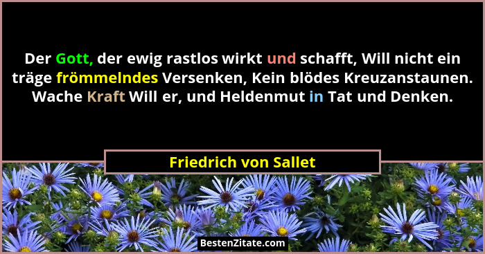 Der Gott, der ewig rastlos wirkt und schafft, Will nicht ein träge frömmelndes Versenken, Kein blödes Kreuzanstaunen. Wache Kra... - Friedrich von Sallet