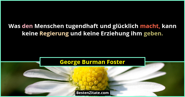Was den Menschen tugendhaft und glücklich macht, kann keine Regierung und keine Erziehung ihm geben.... - George Burman Foster