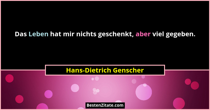 Das Leben hat mir nichts geschenkt, aber viel gegeben.... - Hans-Dietrich Genscher