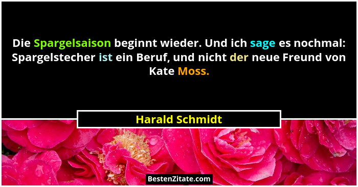Die Spargelsaison beginnt wieder. Und ich sage es nochmal: Spargelstecher ist ein Beruf, und nicht der neue Freund von Kate Moss.... - Harald Schmidt