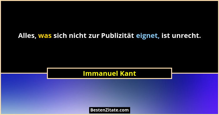 Alles, was sich nicht zur Publizität eignet, ist unrecht.... - Immanuel Kant