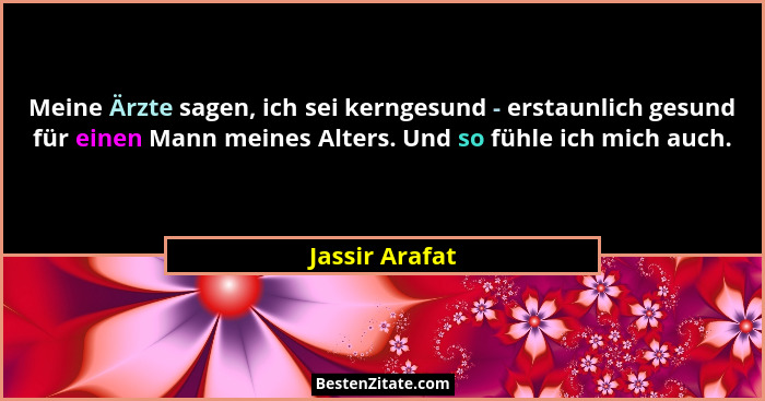Meine Ärzte sagen, ich sei kerngesund - erstaunlich gesund für einen Mann meines Alters. Und so fühle ich mich auch.... - Jassir Arafat