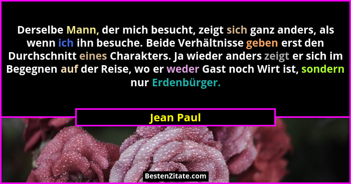 Derselbe Mann, der mich besucht, zeigt sich ganz anders, als wenn ich ihn besuche. Beide Verhältnisse geben erst den Durchschnitt eines Ch... - Jean Paul