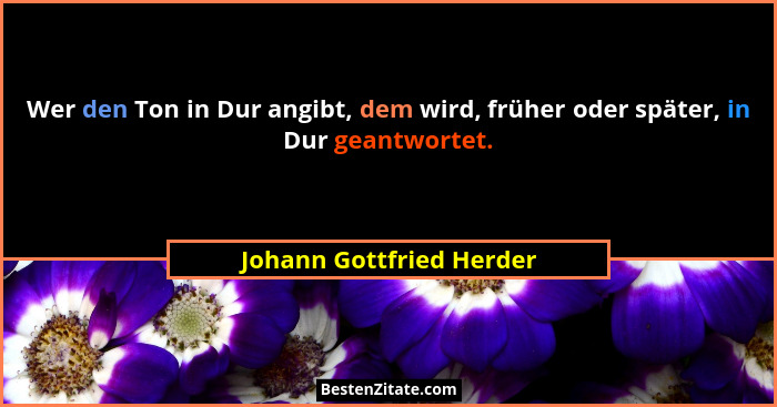 Wer den Ton in Dur angibt, dem wird, früher oder später, in Dur geantwortet.... - Johann Gottfried Herder