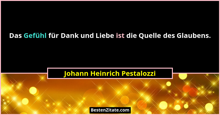 Das Gefühl für Dank und Liebe ist die Quelle des Glaubens.... - Johann Heinrich Pestalozzi
