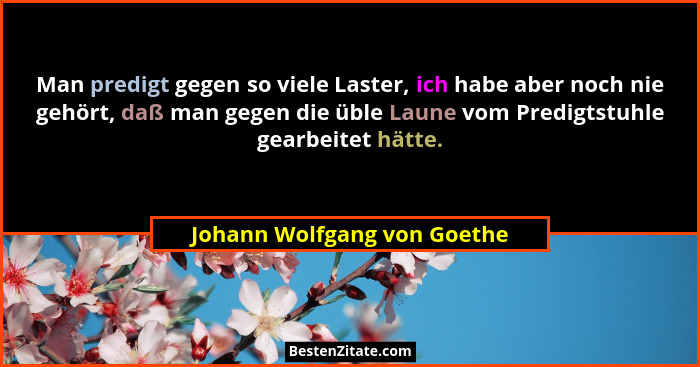 Man predigt gegen so viele Laster, ich habe aber noch nie gehört, daß man gegen die üble Laune vom Predigtstuhle gearbeit... - Johann Wolfgang von Goethe