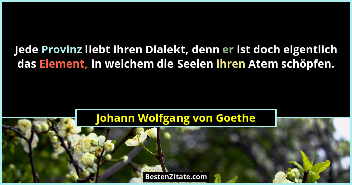 Jede Provinz liebt ihren Dialekt, denn er ist doch eigentlich das Element, in welchem die Seelen ihren Atem schöpfen.... - Johann Wolfgang von Goethe
