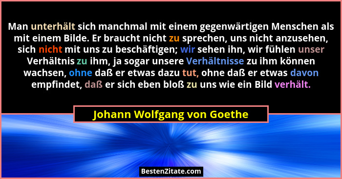 Man unterhält sich manchmal mit einem gegenwärtigen Menschen als mit einem Bilde. Er braucht nicht zu sprechen, uns nicht... - Johann Wolfgang von Goethe