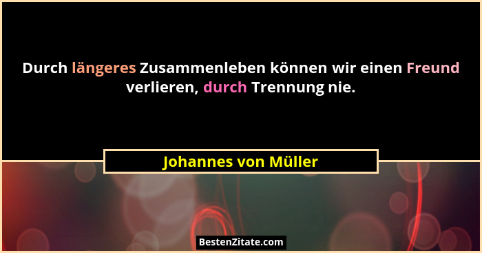 Durch längeres Zusammenleben können wir einen Freund verlieren, durch Trennung nie.... - Johannes von Müller