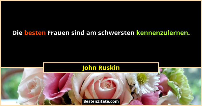Die besten Frauen sind am schwersten kennenzulernen.... - John Ruskin