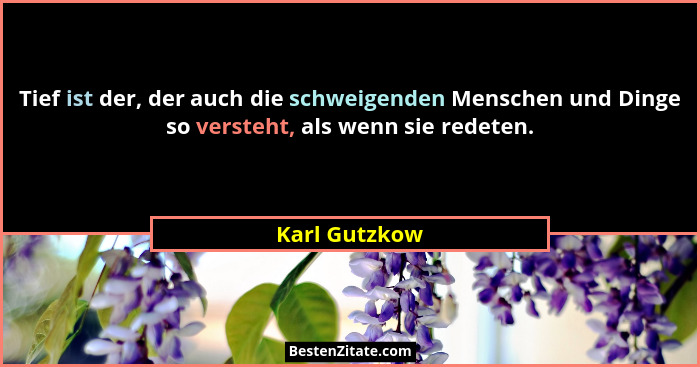 Tief ist der, der auch die schweigenden Menschen und Dinge so versteht, als wenn sie redeten.... - Karl Gutzkow