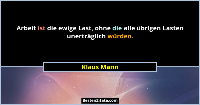 Arbeit ist die ewige Last, ohne die alle übrigen Lasten unerträglich würden.... - Klaus Mann