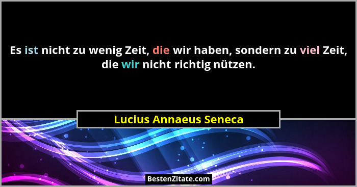 Es ist nicht zu wenig Zeit, die wir haben, sondern zu viel Zeit, die wir nicht richtig nützen.... - Lucius Annaeus Seneca