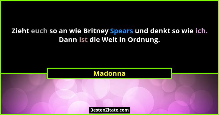 Zieht euch so an wie Britney Spears und denkt so wie ich. Dann ist die Welt in Ordnung.... - Madonna