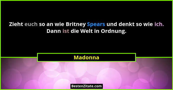 Zieht euch so an wie Britney Spears und denkt so wie ich. Dann ist die Welt in Ordnung.... - Madonna