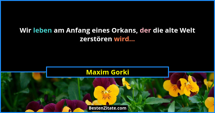 Wir leben am Anfang eines Orkans, der die alte Welt zerstören wird...... - Maxim Gorki