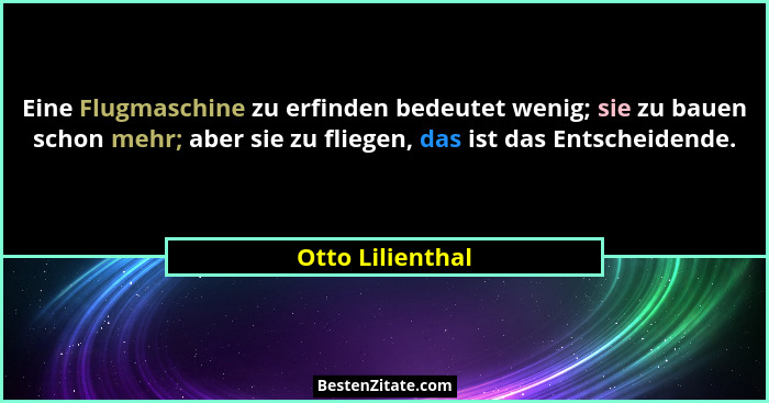 Eine Flugmaschine zu erfinden bedeutet wenig; sie zu bauen schon mehr; aber sie zu fliegen, das ist das Entscheidende.... - Otto Lilienthal