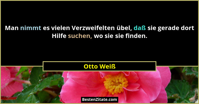 Man nimmt es vielen Verzweifelten übel, daß sie gerade dort Hilfe suchen, wo sie sie finden.... - Otto Weiß