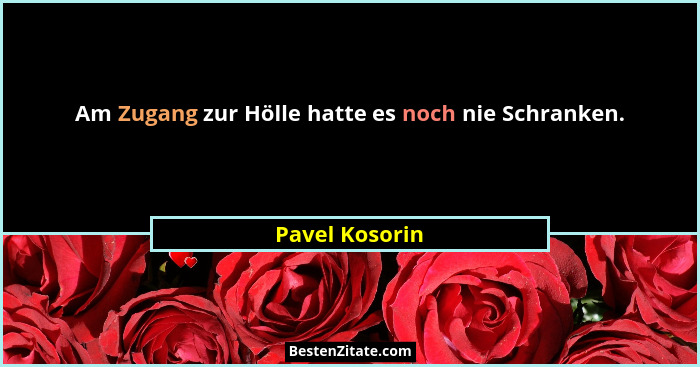 Am Zugang zur Hölle hatte es noch nie Schranken.... - Pavel Kosorin