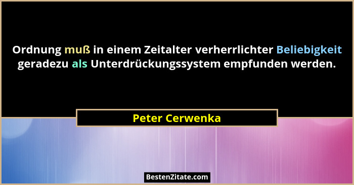 Ordnung muß in einem Zeitalter verherrlichter Beliebigkeit geradezu als Unterdrückungssystem empfunden werden.... - Peter Cerwenka