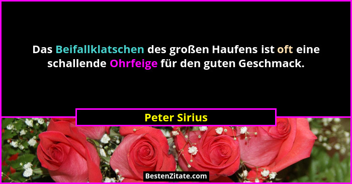 Das Beifallklatschen des großen Haufens ist oft eine schallende Ohrfeige für den guten Geschmack.... - Peter Sirius
