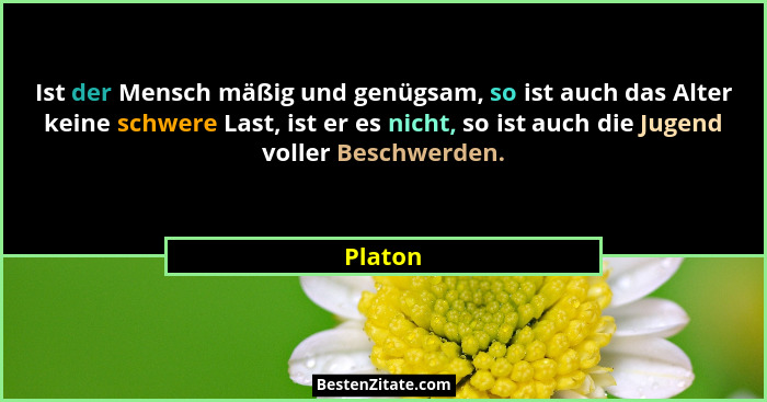 Ist der Mensch mäßig und genügsam, so ist auch das Alter keine schwere Last, ist er es nicht, so ist auch die Jugend voller Beschwerden.... - Platon