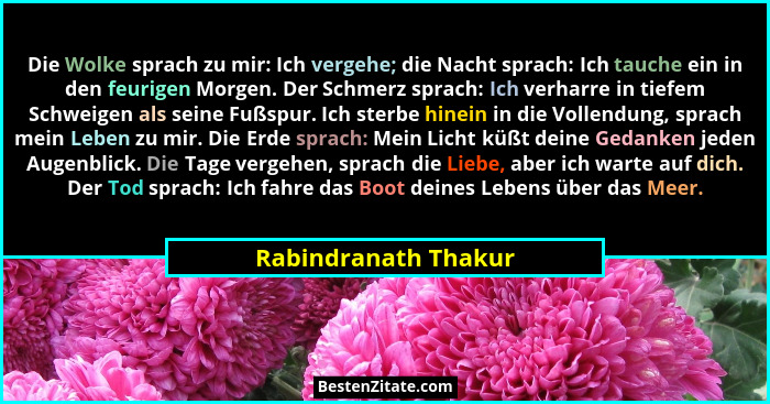 Die Wolke sprach zu mir: Ich vergehe; die Nacht sprach: Ich tauche ein in den feurigen Morgen. Der Schmerz sprach: Ich verharre... - Rabindranath Thakur