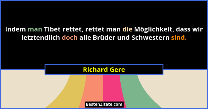 Indem man Tibet rettet, rettet man die Möglichkeit, dass wir letztendlich doch alle Brüder und Schwestern sind.... - Richard Gere