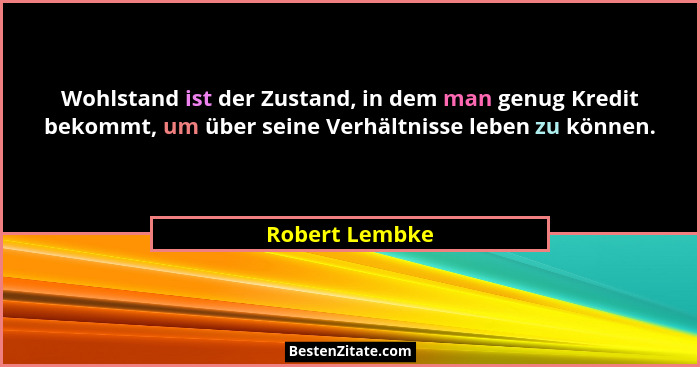 Wohlstand ist der Zustand, in dem man genug Kredit bekommt, um über seine Verhältnisse leben zu können.... - Robert Lembke