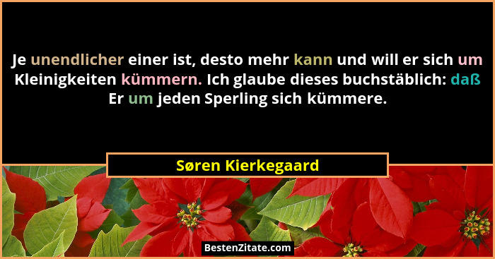 Je unendlicher einer ist, desto mehr kann und will er sich um Kleinigkeiten kümmern. Ich glaube dieses buchstäblich: daß Er um jed... - Søren Kierkegaard