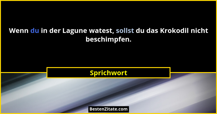 Wenn du in der Lagune watest, sollst du das Krokodil nicht beschimpfen.... - Sprichwort