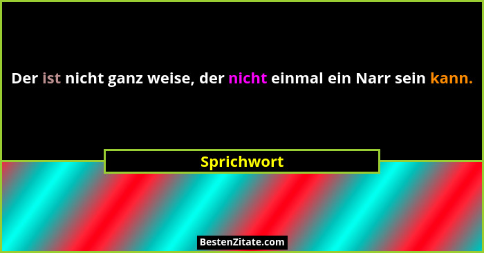 Der ist nicht ganz weise, der nicht einmal ein Narr sein kann.... - Sprichwort