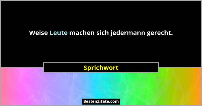 Weise Leute machen sich jedermann gerecht.... - Sprichwort