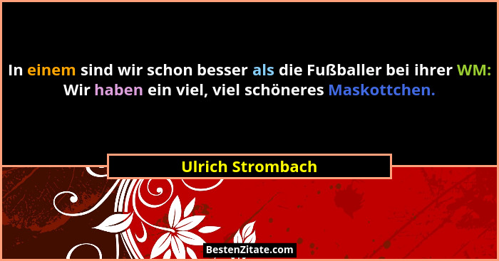 In einem sind wir schon besser als die Fußballer bei ihrer WM: Wir haben ein viel, viel schöneres Maskottchen.... - Ulrich Strombach