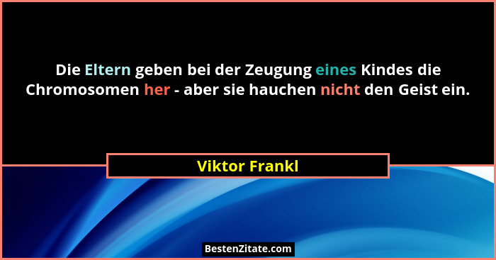 Die Eltern geben bei der Zeugung eines Kindes die Chromosomen her - aber sie hauchen nicht den Geist ein.... - Viktor Frankl