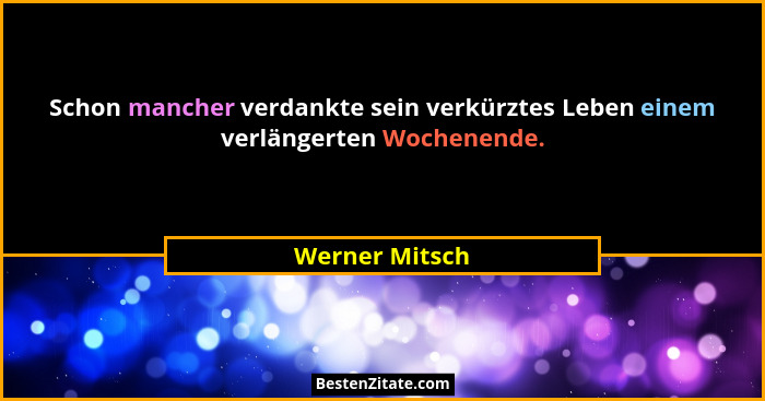 Schon mancher verdankte sein verkürztes Leben einem verlängerten Wochenende.... - Werner Mitsch